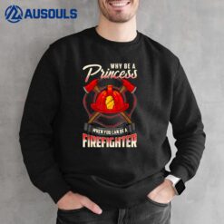 Ladies Why Be A Princess When You Can Be A Firefighter Sweatshirt