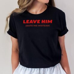 Leave Him Date Me Instead T-Shirt