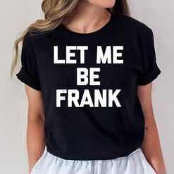 Let Me Be Frank - Funny Saying Frances Frannie Francis Frank T-Shirt