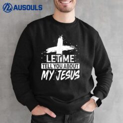 Let Me Tell You About My Jesus God Believer Bible Christian Sweatshirt