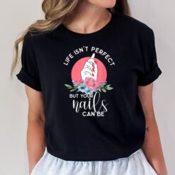 Life Isn't Perfect But Your Nails Can Be Nail Tech T-Shirt