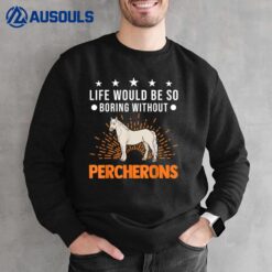 Life Would Be So Boring Without Percherons Sweatshirt