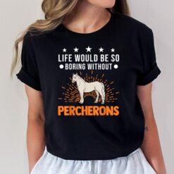 Life Would Be So Boring Without Percherons T-Shirt