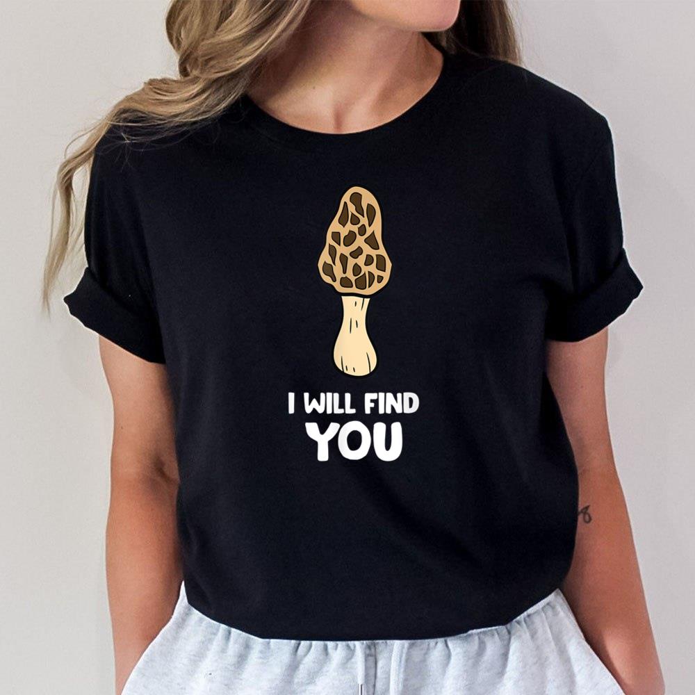 Morel Mushrooms I Will Find You Funny Mushroom Hunter Unisex T-Shirt