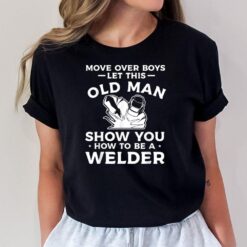 Move Over Boys Let This Old Man Show You How To Be A Welder T-Shirt