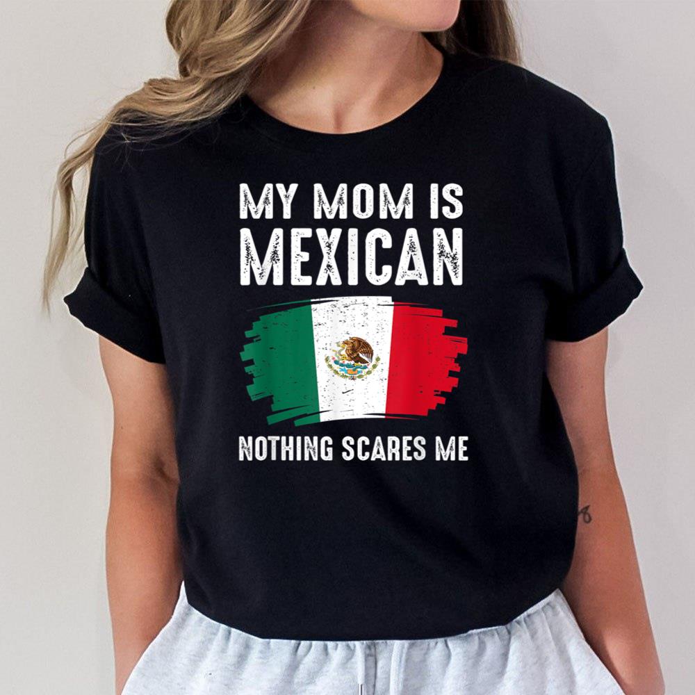 My Mom Is Mexican Nothing Scares Me Mexico Proud Flag Mexic Unisex T-Shirt