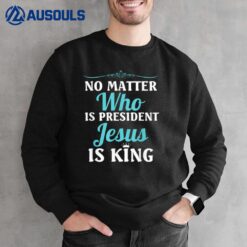 No Matter Who Is President Jesus Is King! Best Shirt For Men Sweatshirt