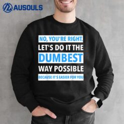 No You're Right Let's Do It The Dumbest Way Possible - Funny Sweatshirt