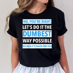 No You're Right Let's Do It The Dumbest Way Possible - Funny T-Shirt