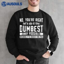 No You're Right Let's Do It The Dumbest Way Possible Because Sweatshirt