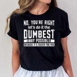 No You're Right Let's Do It The Dumbest Way Possible Because T-Shirt
