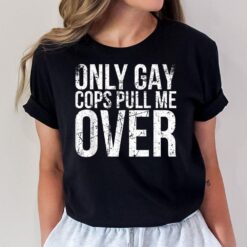 Only Gay Cops Pull Me Over For Muscle Car Owner T-Shirt