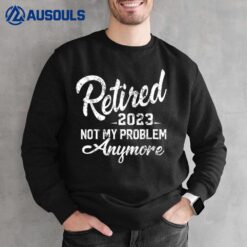 Retired 2023 Not My Problem Anymore Funny Retirement Gift Sweatshirt