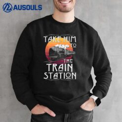 Ride Him To The Train Station Take Him To The Train Station Sweatshirt