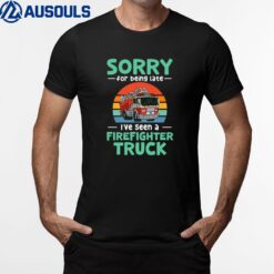 Sorry For Being Late I've Seen A Firefighter Truck T-Shirt