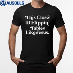This Close To Flippin' Tables Like Jesus Funny T-Shirt