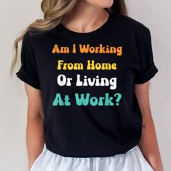 Am I Working From Home Or Living At Work T-Shirt