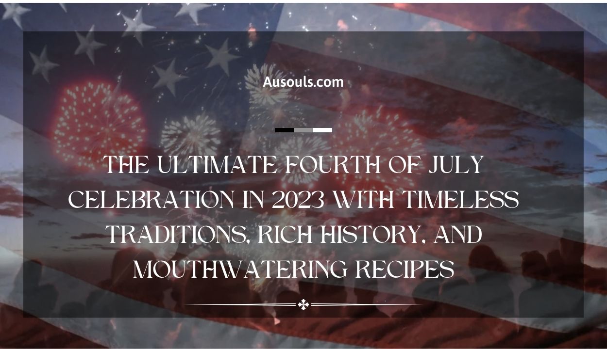 Experience the Ultimate Fourth of July Celebration in 2023 with Timeless Traditions, Rich History, and Mouthwatering Recipes