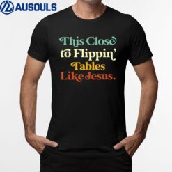 His Close To Flippin' Tables Like Jesus Funny T-Shirt