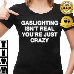 Gaslighting Isn'T Real You Made It Up Because You'Re Crazy T-Shirt