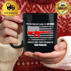 Protecting My Family Is A Right Protecting Your Feelings Is Your Problem Mug