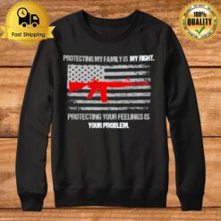 Protecting My Family Is A Right Protecting Your Feelings Is Your Problem Sweatshirt