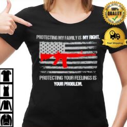 Protecting My Family Is A Right Protecting Your Feelings Is Your Problem T-Shirt