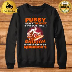 Pussy Is Like A Tin Roof If You Don'T Nail It Enough It Ends Up Over At The Neighbor'S Sweatshirt