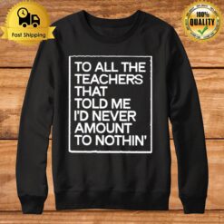 To All The Teachers That Told Me I'D Never Amount To Nothin' Sweatshirt