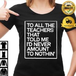 To All The Teachers That Told Me I'D Never Amount To Nothin' T-Shirt