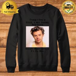 Today I Don'T Feel Like Doing Anything Except Harry Styles I'D Do Him Sweatshirt