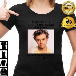 Today I Don'T Feel Like Doing Anything Except Harry Styles I'D Do Him T-Shirt