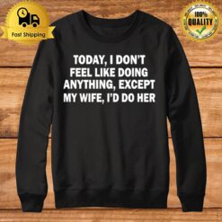 Today I Dont Feel Like Doing Anything Except My Wife Id Do Her Sweatshirt