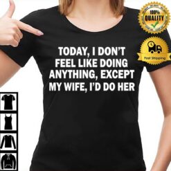 Today I Dont Feel Like Doing Anything Except My Wife Id Do Her T-Shirt