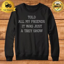 Told All My Friends It Was Just A Trey Show T Sweatshirt