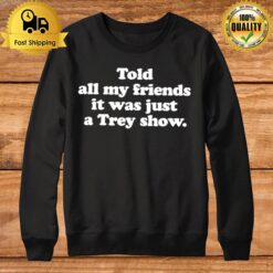 Told All My Friends It Was Just A Trey Show Sweatshirt