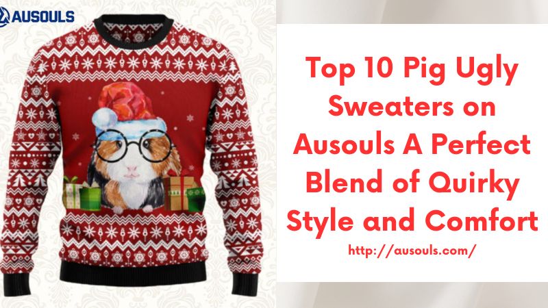 Top 10 Pig Ugly Sweaters on Ausouls A Perfect Blend of Quirky Style and Comfort