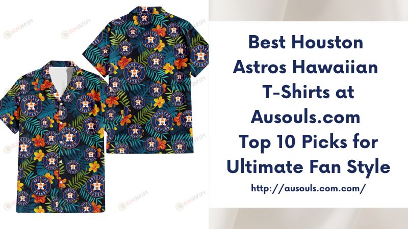 Best Houston Astros Hawaiian T-Shirts at Ausouls.com Top 10 Picks for Ultimate Fan Style