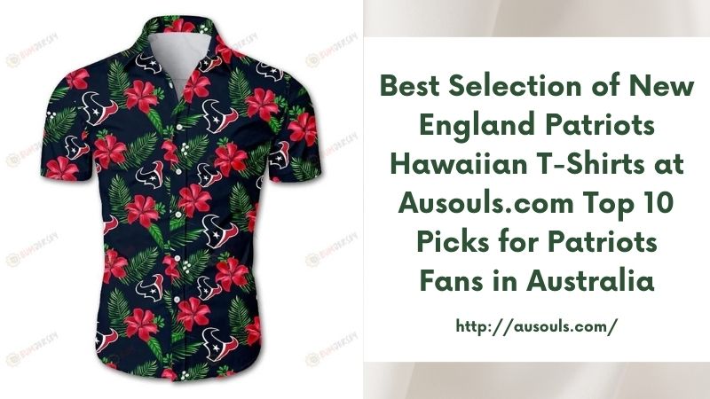 Best Selection of New England Patriots Hawaiian T-Shirts at Ausouls.com Top 10 Picks for Patriots Fans in Australia