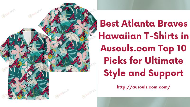 Best Atlanta Braves Hawaiian T-Shirts in Ausouls.com Top 10 Picks for Ultimate Style and Support