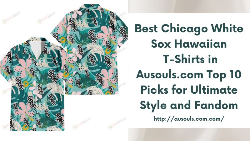Best Chicago White Sox Hawaiian T-Shirts in Ausouls.com Top 10 Picks for Ultimate Style and Fandom