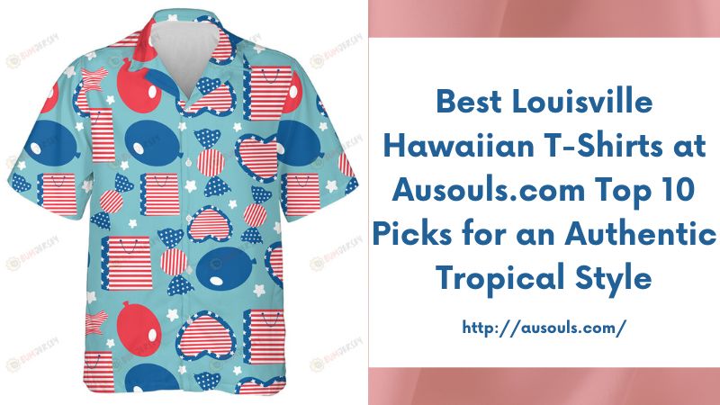 Best Louisville Hawaiian T-Shirts at Ausouls.com Top 10 Picks for an Authentic Tropical Style
