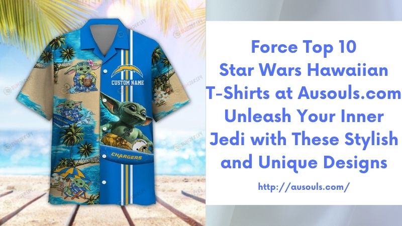 Force Top 10 Star Wars Hawaiian T-Shirts at Ausouls.com Unleash Your Inner Jedi with These Stylish and Unique Designs