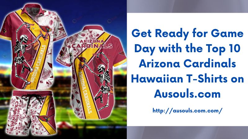 Get Ready for Game Day with the Top 10 Arizona Cardinals Hawaiian T-Shirts on Ausouls.com