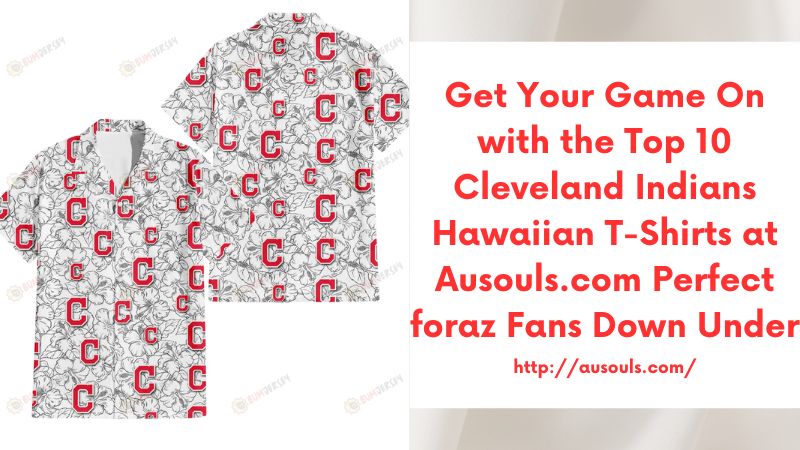 Get Your Game On with the Top 10 Cleveland Indians Hawaiian T-Shirts at Ausouls.com Perfect foraz Fans Down Under