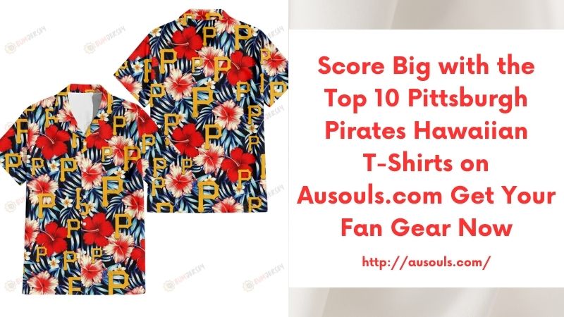 Score Big with the Top 10 Pittsburgh Pirates Hawaiian T-Shirts on Ausouls.com Get Your Fan Gear Now