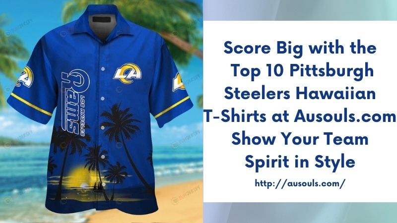 Score Big with the Top 10 Pittsburgh Steelers Hawaiian T-Shirts at Ausouls.com Show Your Team Spirit in Style