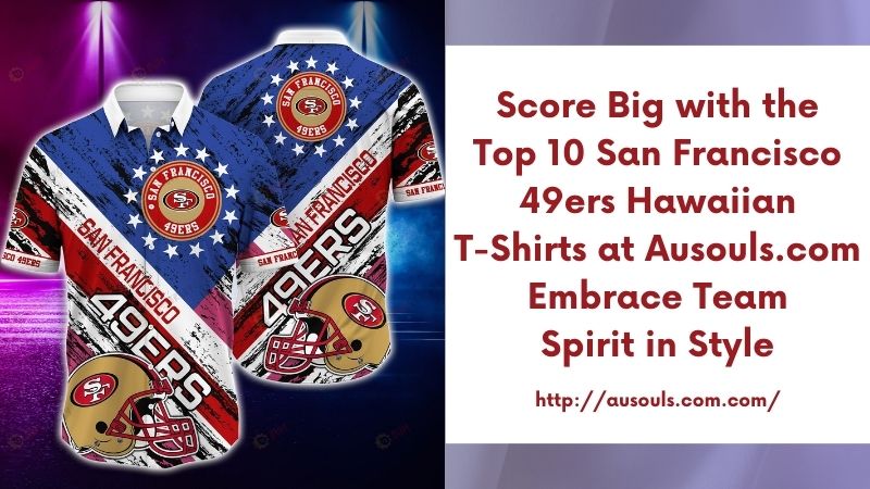 Score Big with the Top 10 San Francisco 49ers Hawaiian T-Shirts at Ausouls.com Embrace Team Spirit in Style