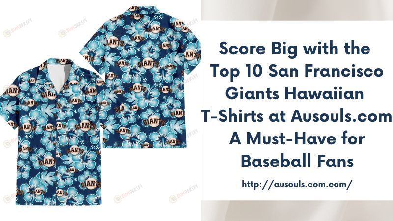 Score Big with the Top 10 San Francisco Giants Hawaiian T-Shirts at Ausouls.com A Must-Have for Baseball Fans