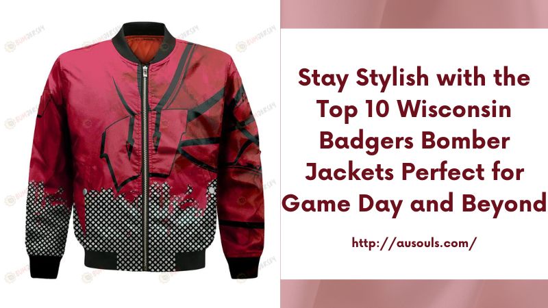 Stay Stylish with the Top 10 Wisconsin Badgers Bomber Jackets Perfect for Game Day and Beyond